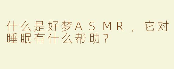 什么是好梦ASMR，它对睡眠有什么帮助？