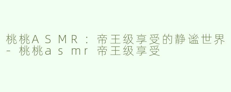 桃桃ASMR：帝王级享受的静谧世界-桃桃asmr帝王级享受