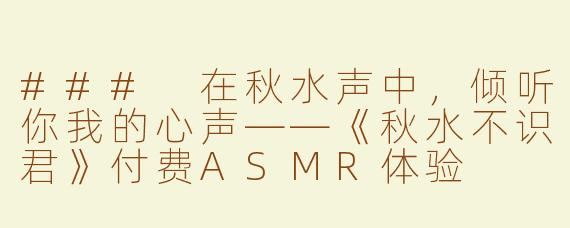 ### 在秋水声中，倾听你我的心声——《秋水不识君》付费ASMR体验