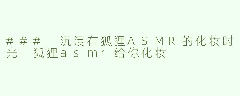 ### 沉浸在狐狸ASMR的化妆时光-狐狸asmr给你化妆