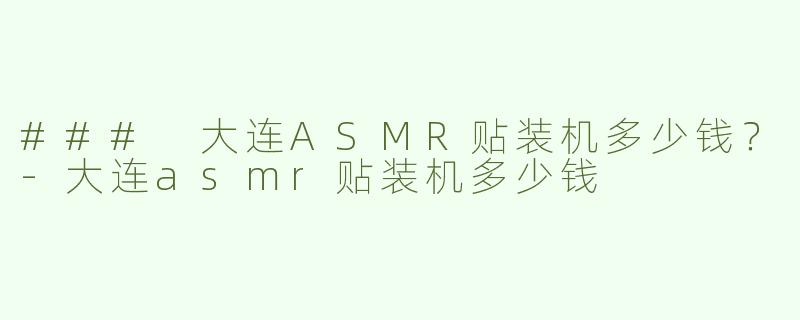### 大连ASMR贴装机多少钱？-大连asmr贴装机多少钱