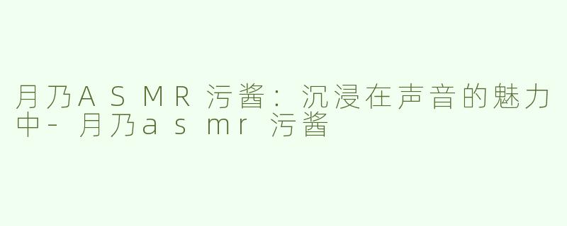 月乃ASMR污酱：沉浸在声音的魅力中-月乃asmr污酱