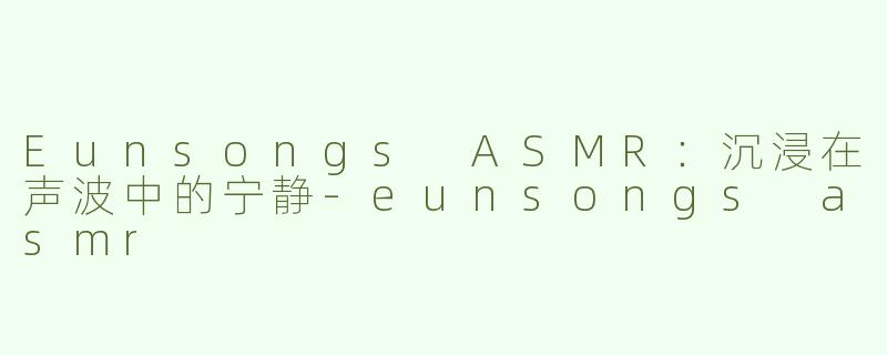 Eunsongs ASMR：沉浸在声波中的宁静-eunsongs asmr