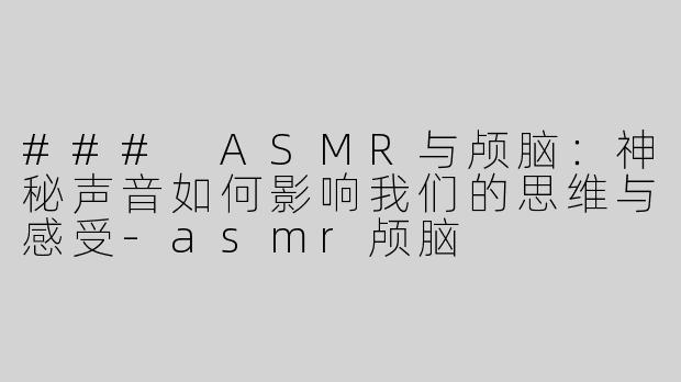 ### ASMR与颅脑：神秘声音如何影响我们的思维与感受-asmr颅脑