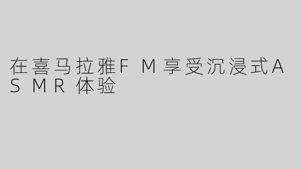 在喜马拉雅FM享受沉浸式ASMR体验