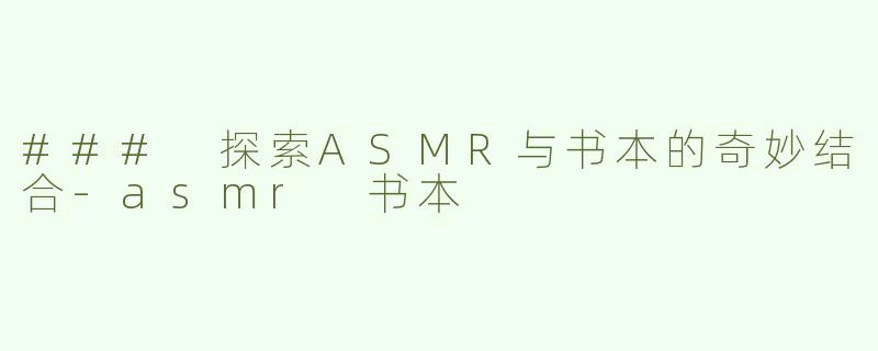 ### 探索ASMR与书本的奇妙结合-asmr 书本
