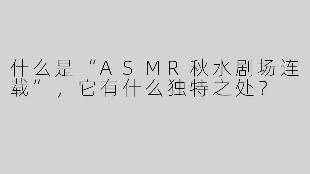 什么是“ASMR秋水剧场连载”，它有什么独特之处？