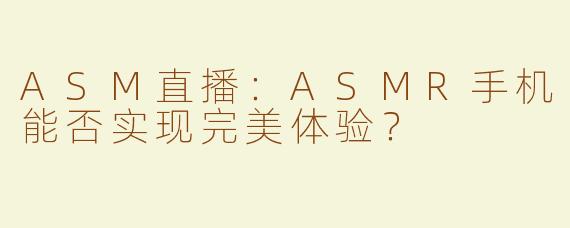 ASM直播：ASMR手机能否实现完美体验？
