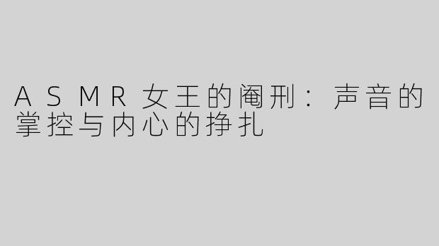 ASMR女王的阉刑：声音的掌控与内心的挣扎