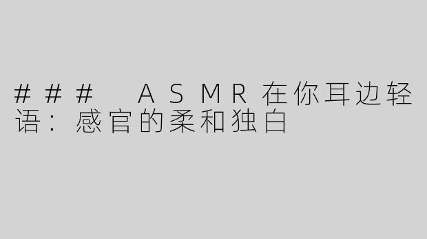 ### ASMR在你耳边轻语：感官的柔和独白