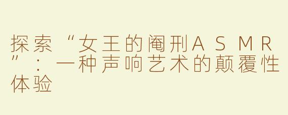 探索“女王的阉刑ASMR”：一种声响艺术的颠覆性体验