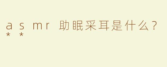 asmr助眠采耳是什么？**
