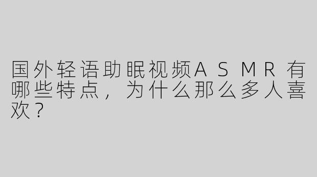 国外轻语助眠视频ASMR有哪些特点，为什么那么多人喜欢？