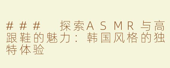 ### 探索ASMR与高跟鞋的魅力：韩国风格的独特体验