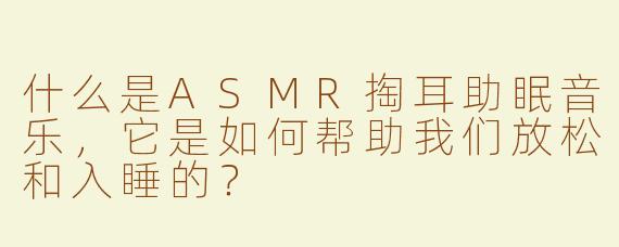 什么是ASMR掏耳助眠音乐，它是如何帮助我们放松和入睡的？