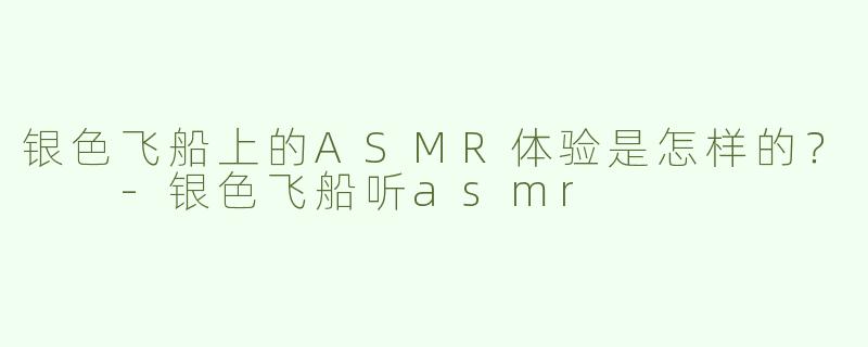 银色飞船上的ASMR体验是怎样的？  