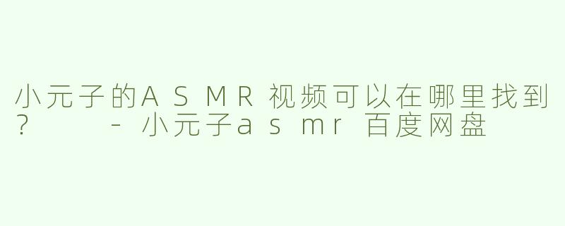 小元子的ASMR视频可以在哪里找到？  
