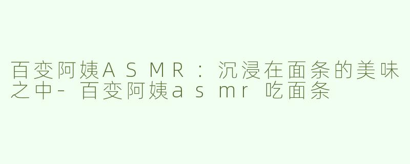 百变阿姨ASMR：沉浸在面条的美味之中