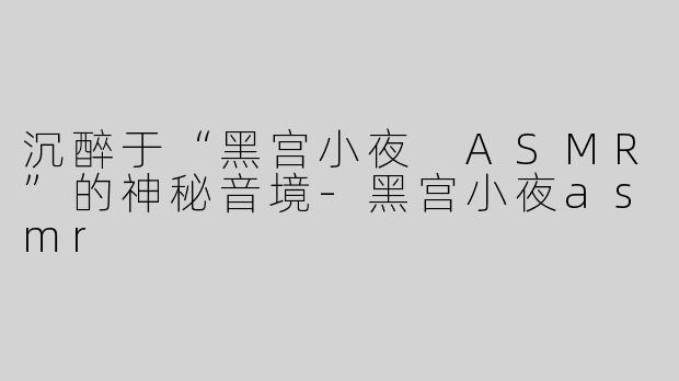 沉醉于“黑宫小夜 ASMR”的神秘音境
