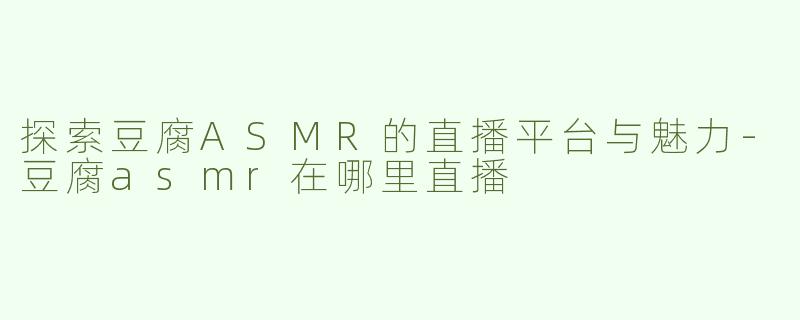 探索豆腐ASMR的直播平台与魅力