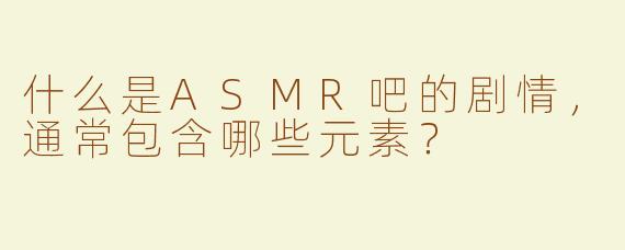 什么是ASMR吧的剧情，通常包含哪些元素？