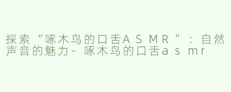 探索“啄木鸟的口舌ASMR”：自然声音的魅力-啄木鸟的口舌asmr
