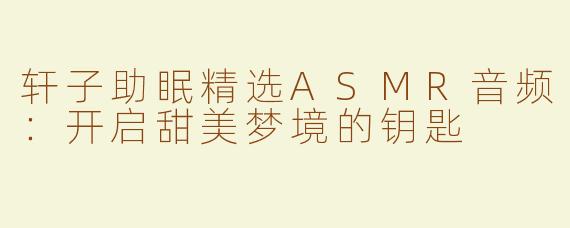 轩子助眠精选ASMR音频：开启甜美梦境的钥匙