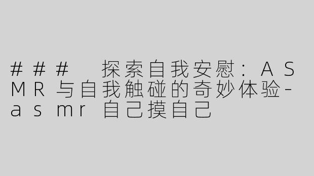 ### 探索自我安慰：ASMR与自我触碰的奇妙体验-asmr自己摸自己