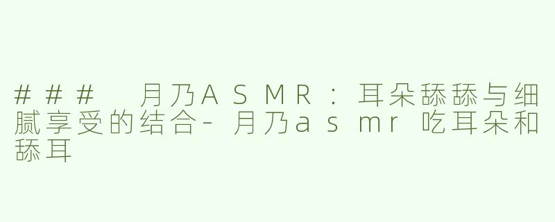 ### 月乃ASMR：耳朵舔舔与细腻享受的结合-月乃asmr吃耳朵和舔耳