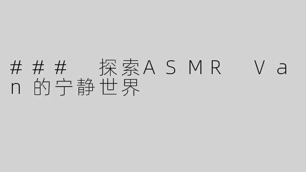 ### 探索ASMR Van的宁静世界
