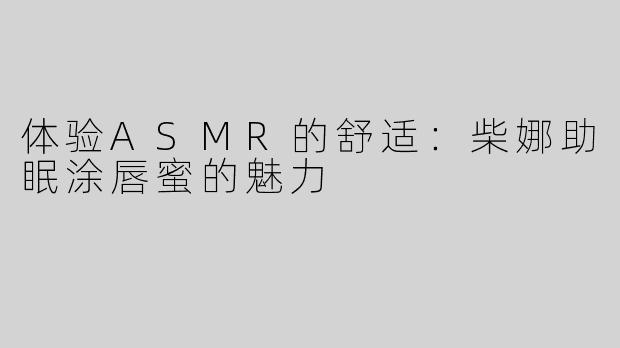 体验ASMR的舒适：柴娜助眠涂唇蜜的魅力