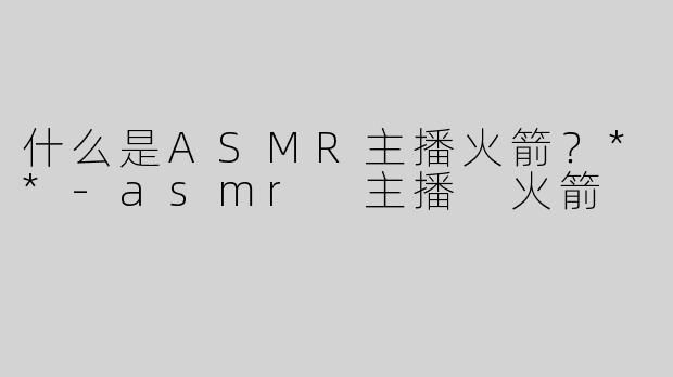 什么是ASMR主播火箭？**