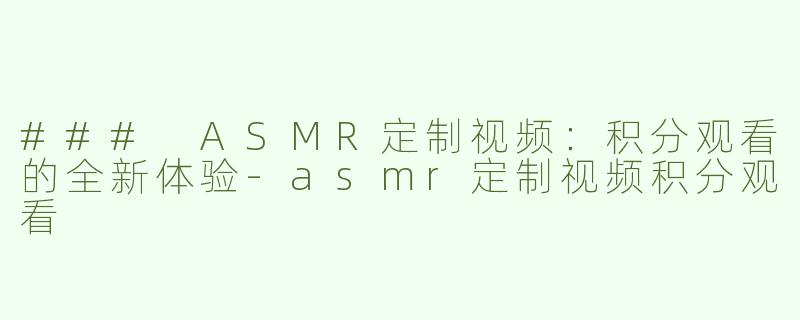 ### ASMR定制视频：积分观看的全新体验-asmr定制视频积分观看