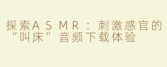 探索ASMR：刺激感官的“叫床”音频下载体验