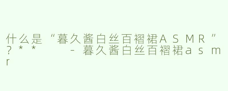 什么是“暮久酱白丝百褶裙ASMR”？**  