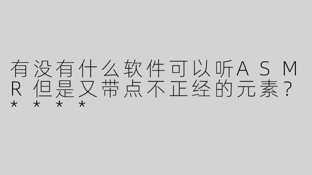 有没有什么软件可以听ASMR但是又带点不正经的元素？****