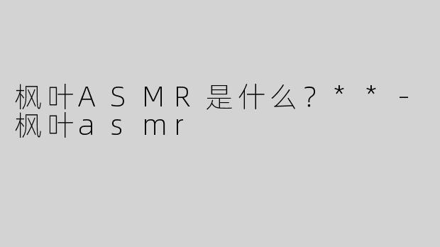 枫叶ASMR是什么？**