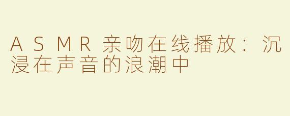 ASMR亲吻在线播放：沉浸在声音的浪潮中