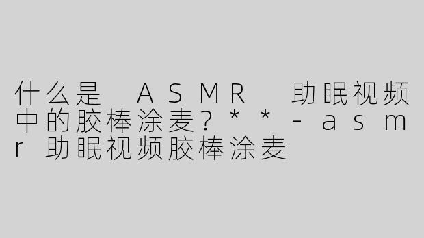 什么是 ASMR 助眠视频中的胶棒涂麦？**