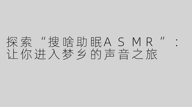 探索“搜啥助眠ASMR”：让你进入梦乡的声音之旅