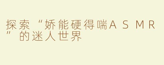 探索“娇能硬得喘ASMR”的迷人世界