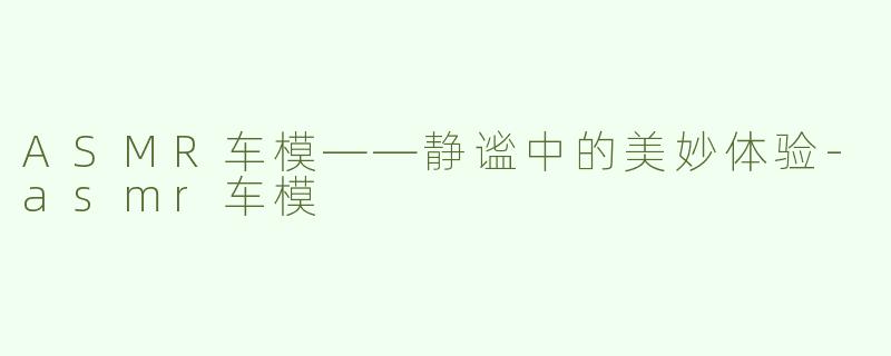 ASMR车模——静谧中的美妙体验