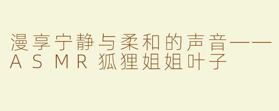漫享宁静与柔和的声音——ASMR狐狸姐姐叶子