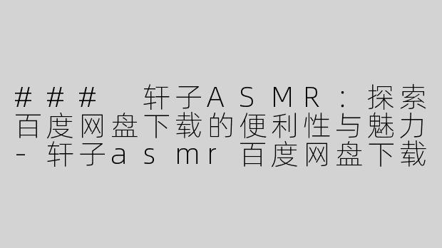 ### 轩子ASMR：探索百度网盘下载的便利性与魅力-轩子asmr百度网盘下载