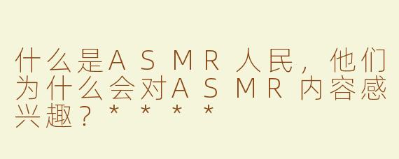 什么是ASMR人民，他们为什么会对ASMR内容感兴趣？****