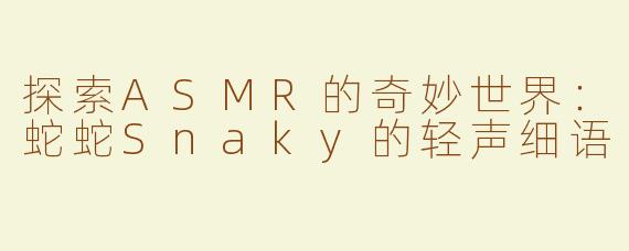 探索ASMR的奇妙世界：蛇蛇Snaky的轻声细语