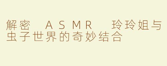 解密 ASMR 玲玲姐与虫子世界的奇妙结合