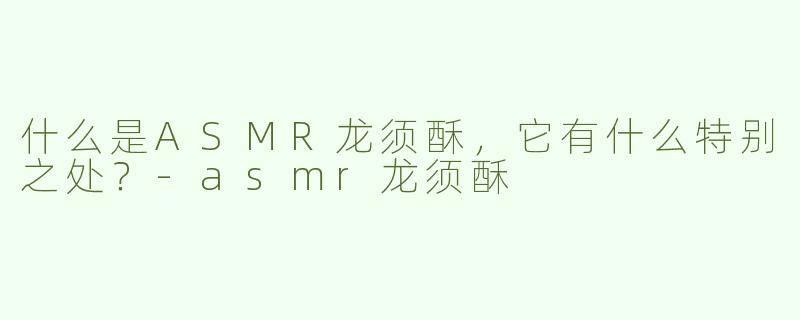 什么是ASMR龙须酥，它有什么特别之处？