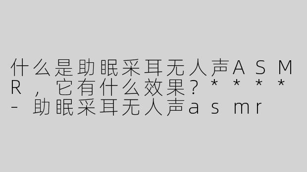 什么是助眠采耳无人声ASMR，它有什么效果？****