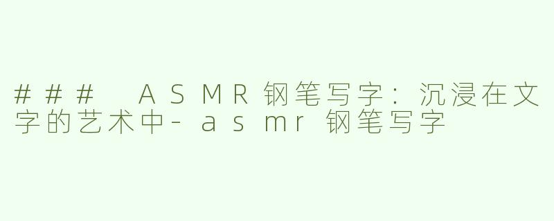 ### ASMR钢笔写字：沉浸在文字的艺术中-asmr钢笔写字